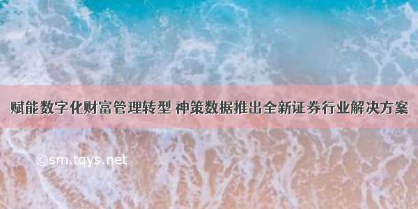 赋能数字化财富管理转型 神策数据推出全新证券行业解决方案