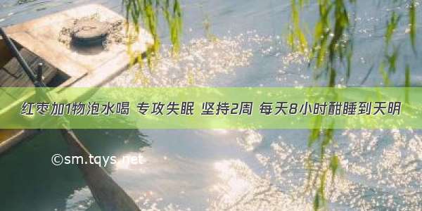 红枣加1物泡水喝 专攻失眠 坚持2周 每天8小时酣睡到天明