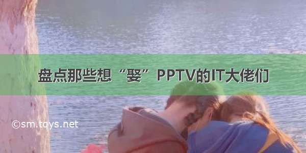 盘点那些想“娶”PPTV的IT大佬们