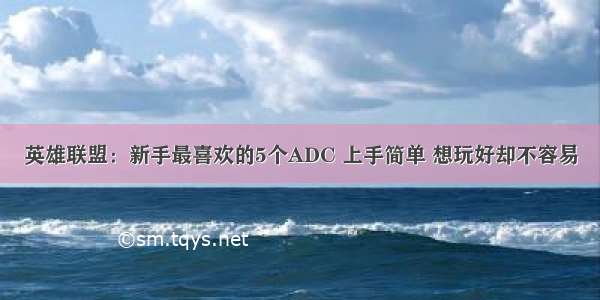 英雄联盟：新手最喜欢的5个ADC 上手简单 想玩好却不容易