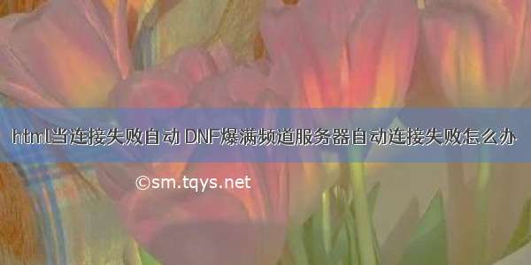 html当连接失败自动 DNF爆满频道服务器自动连接失败怎么办