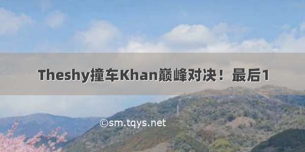 Theshy撞车Khan巅峰对决！最后1