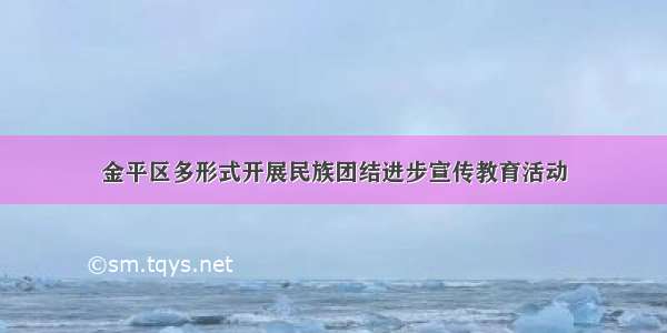 金平区多形式开展民族团结进步宣传教育活动