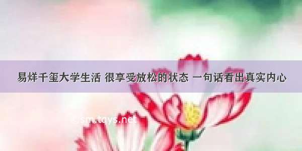 易烊千玺大学生活 很享受放松的状态 一句话看出真实内心