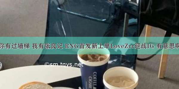 你有过墙梯 我有张良记 RNG首发新上单LoveZrr迎战IG 有意思啊