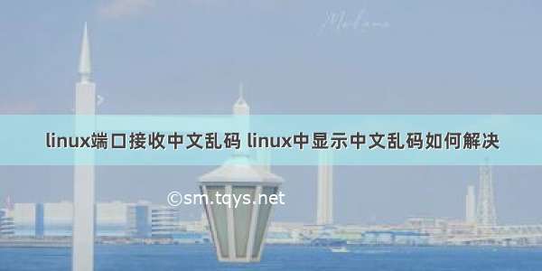 linux端口接收中文乱码 linux中显示中文乱码如何解决