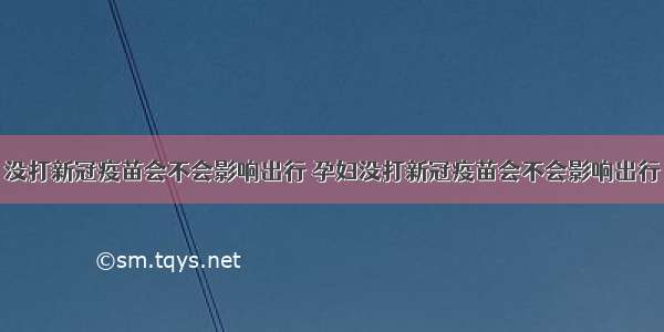 没打新冠疫苗会不会影响出行 孕妇没打新冠疫苗会不会影响出行