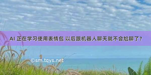 AI 正在学习使用表情包 以后跟机器人聊天就不会尬聊了？