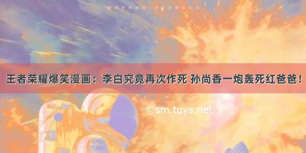 王者荣耀爆笑漫画：李白究竟再次作死 孙尚香一炮轰死红爸爸！