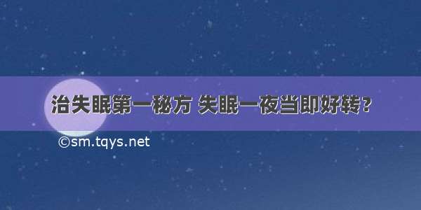 治失眠第一秘方 失眠一夜当即好转？