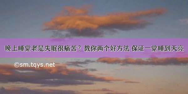 晚上睡觉老是失眠很痛苦？教你两个好方法 保证一觉睡到天亮