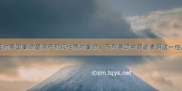 单选题17世纪的英国革命是资产阶级性质的革命。下列各项中最能表明这一性质的是A.采取