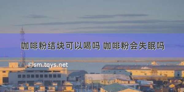 咖啡粉结块可以喝吗 咖啡粉会失眠吗