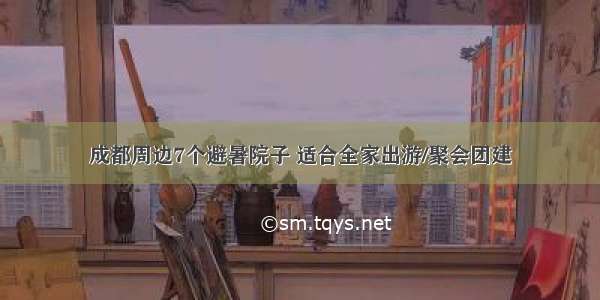 成都周边7个避暑院子 适合全家出游/聚会团建