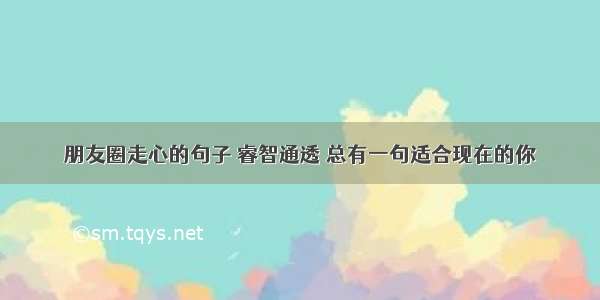 朋友圈走心的句子 睿智通透 总有一句适合现在的你