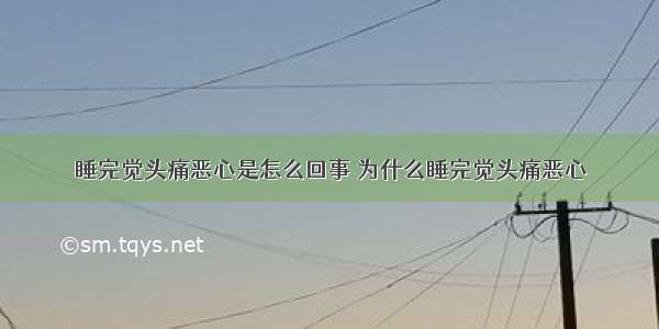 睡完觉头痛恶心是怎么回事 为什么睡完觉头痛恶心