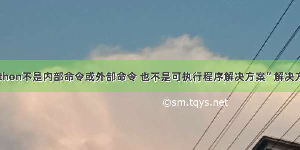 python不是内部命令或外部命令 也不是可执行程序解决方案”解决方法