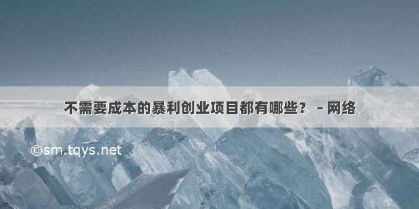 不需要成本的暴利创业项目都有哪些？ – 网络