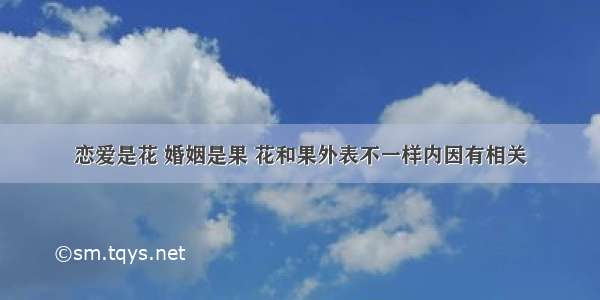 恋爱是花 婚姻是果 花和果外表不一样内因有相关