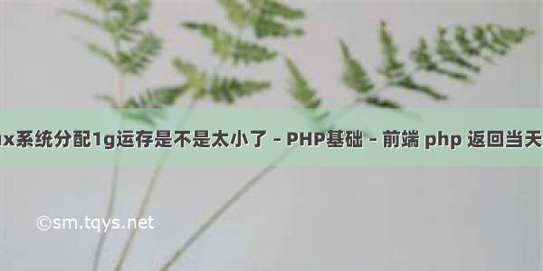 linux系统分配1g运存是不是太小了 – PHP基础 – 前端 php 返回当天日期