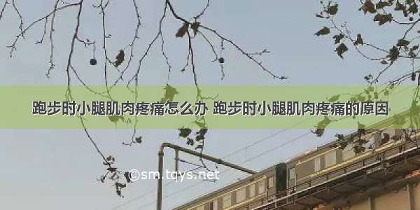 跑步时小腿肌肉疼痛怎么办 跑步时小腿肌肉疼痛的原因