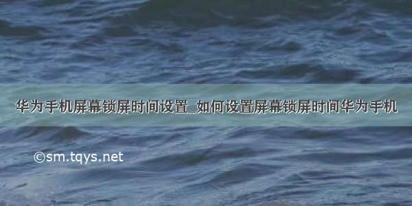 华为手机屏幕锁屏时间设置_如何设置屏幕锁屏时间华为手机