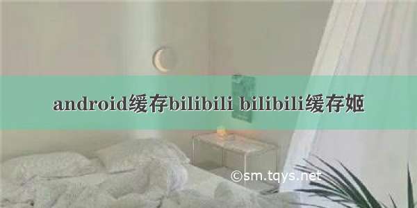 android缓存bilibili bilibili缓存姬