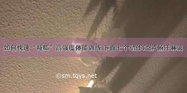 如何快速“减脂”高强度体能训练 下面七个动作让你 畅汗淋漓