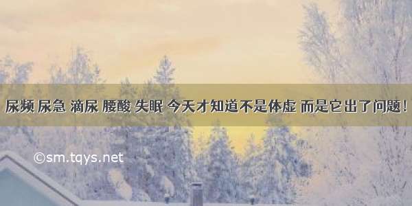 尿频 尿急 滴尿 腰酸 失眠 今天才知道不是体虚 而是它出了问题！