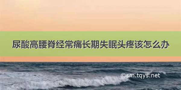 尿酸高腰脊经常痛长期失眠头疼该怎么办