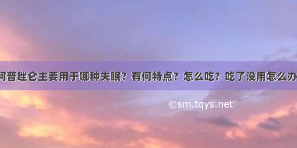 阿普唑仑主要用于哪种失眠？有何特点？怎么吃？吃了没用怎么办？