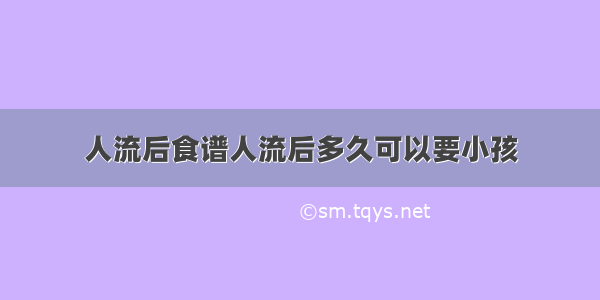 人流后食谱人流后多久可以要小孩