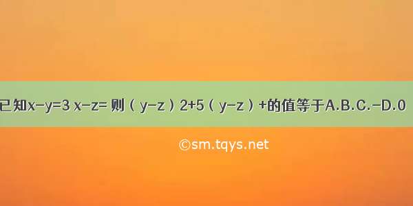 已知x-y=3 x-z= 则（y-z）2+5（y-z）+的值等于A.B.C.-D.0