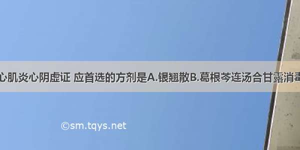 治疗病毒性心肌炎心阴虚证 应首选的方剂是A.银翘散B.葛根芩连汤合甘露消毒丹C.天王补