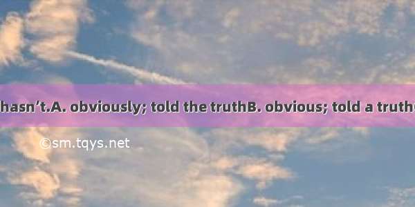 . It is  that he hasn’t.A. obviously; told the truthB. obvious; told a truthC. obvious; to
