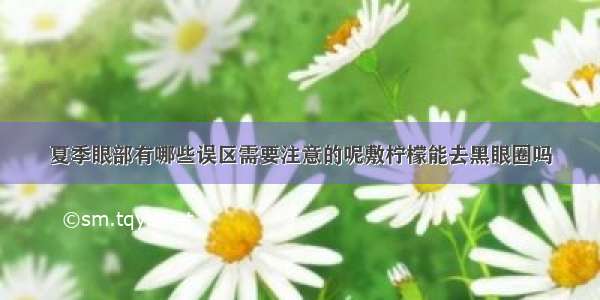 夏季眼部有哪些误区需要注意的呢敷柠檬能去黑眼圈吗