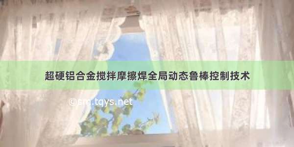 超硬铝合金搅拌摩擦焊全局动态鲁棒控制技术