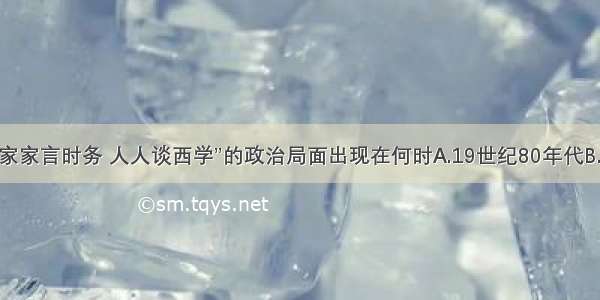 单选题“家家言时务 人人谈西学”的政治局面出现在何时A.19世纪80年代B.19世纪9