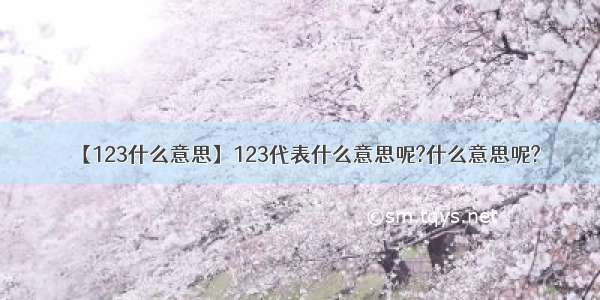 【123什么意思】123代表什么意思呢?什么意思呢?