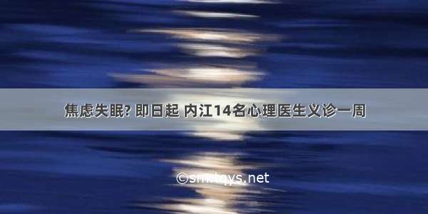 焦虑失眠? 即日起 内江14名心理医生义诊一周