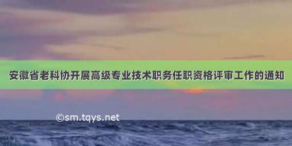 安徽省老科协开展高级专业技术职务任职资格评审工作的通知