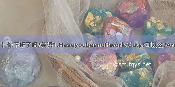 【下班了】你下班了吗?英语1.Haveyoubeenoffwork/duty?可以么?Areyouoff...