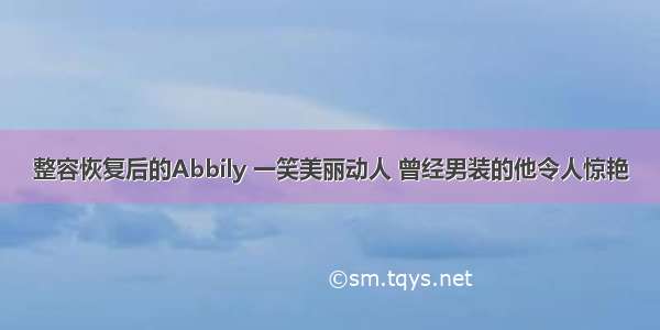 整容恢复后的Abbily 一笑美丽动人 曾经男装的他令人惊艳