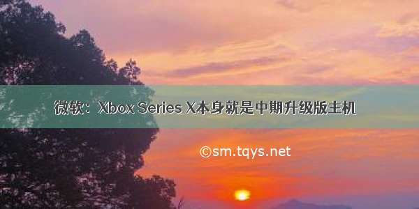 微软：Xbox Series X本身就是中期升级版主机