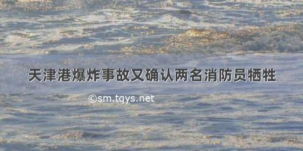 天津港爆炸事故又确认两名消防员牺牲