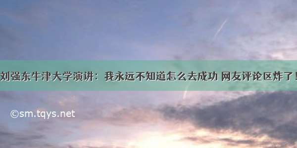 刘强东牛津大学演讲：我永远不知道怎么去成功 网友评论区炸了！