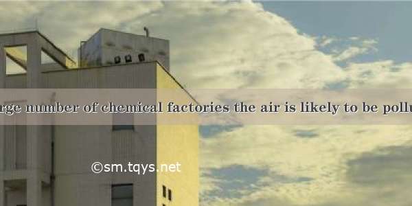 there are a large number of chemical factories the air is likely to be polluted.A. That