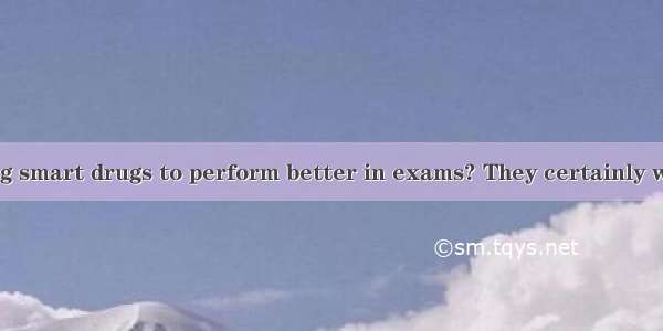 Ever tried taking smart drugs to perform better in exams? They certainly work. Before last