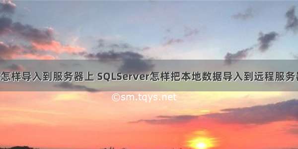 本地sql文件怎样导入到服务器上 SQLServer怎样把本地数据导入到远程服务器上(转载)...