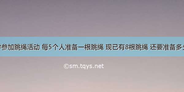 75个同学参加跳绳活动 每5个人准备一根跳绳 现已有8根跳绳 还要准备多少根跳绳？